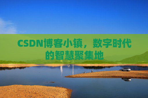 CSDN博客小镇，数字时代的智慧聚集地